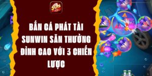 Bắn Cá Phát Tài Sunwin Săn Thưởng Đỉnh Cao Với 3 Chiến Lược