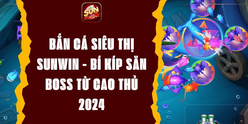 Bắn Cá Siêu Thị Sunwin - Bí Kíp Săn Boss Từ Cao Thủ 2024